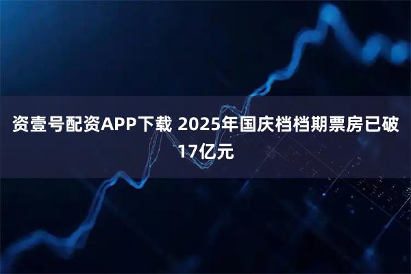 资壹号配资APP下载 2025年国庆档档期票房已破17亿元
