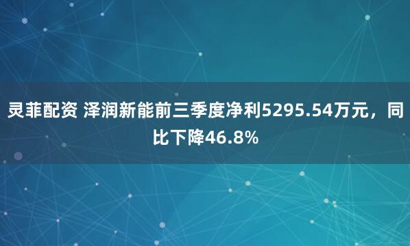 灵菲配资 泽润新能前三季度净利5295.54万元，同比下降46.8%