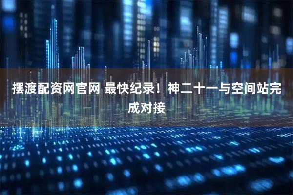 摆渡配资网官网 最快纪录！神二十一与空间站完成对接