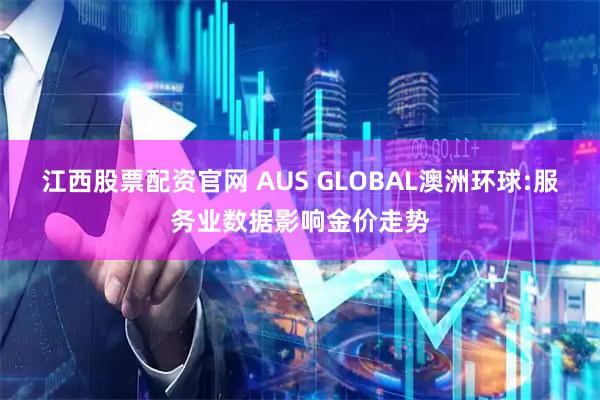 江西股票配资官网 AUS GLOBAL澳洲环球:服务业数据影响金价走势