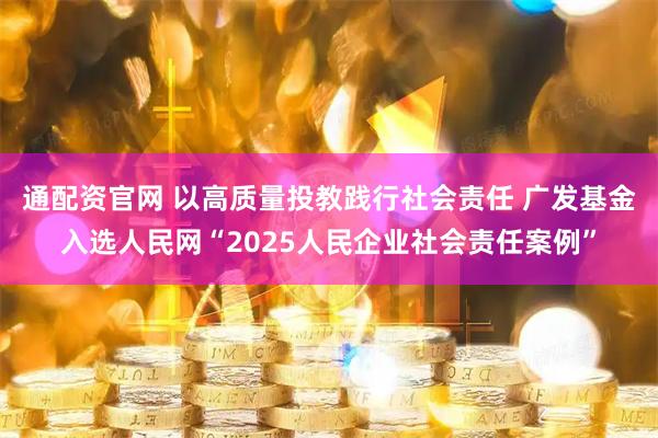通配资官网 以高质量投教践行社会责任 广发基金入选人民网“2025人民企业社会责任案例”
