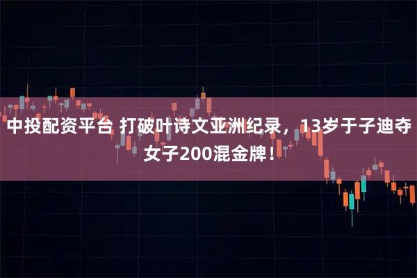 中投配资平台 打破叶诗文亚洲纪录,13岁于子迪夺女子200混金牌!