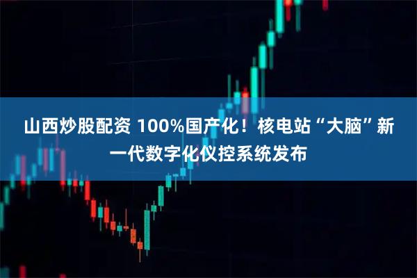 山西炒股配资 100%国产化！核电站“大脑”新一代数字化仪控系统发布