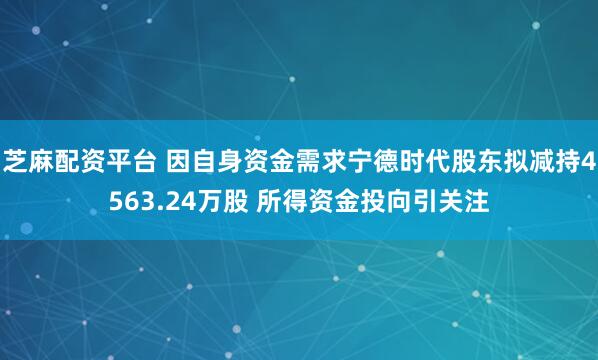 芝麻配资平台 因自身资金需求宁德时代股东拟减持4563.24万股 所得资金投向引关注
