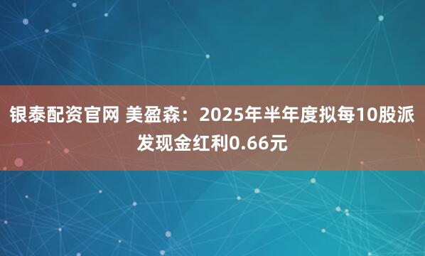 银泰配资官网 美盈森：2025年半年度拟每10股派发现金红利0.66元