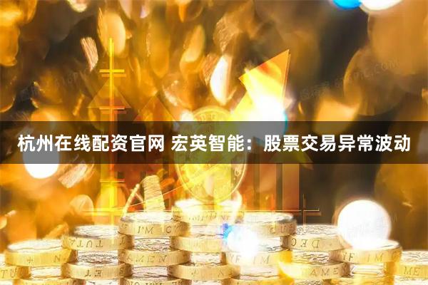 杭州在线配资官网 宏英智能:股票交易异常波动