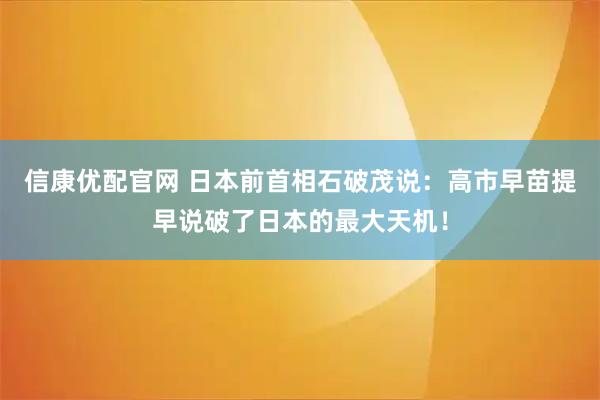 信康优配官网 日本前首相石破茂说：高市早苗提早说破了日本的最大天机！