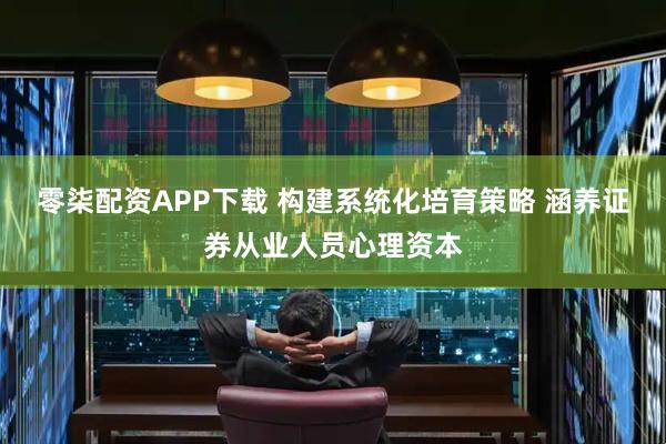 零柒配资APP下载 构建系统化培育策略 涵养证券从业人员心理资本