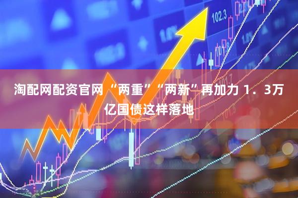 淘配网配资官网 “两重”“两新”再加力 1．3万亿国债这样落地