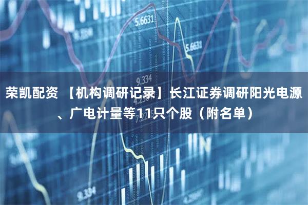 荣凯配资 【机构调研记录】长江证券调研阳光电源、广电计量等11只个股（附名单）