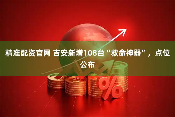 精准配资官网 吉安新增108台“救命神器”，点位公布