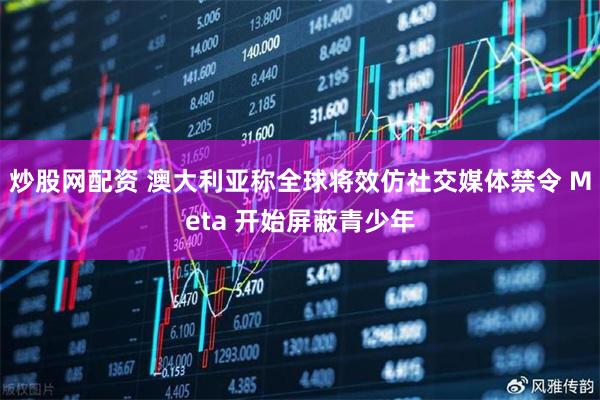 炒股网配资 澳大利亚称全球将效仿社交媒体禁令 Meta 开始屏蔽青少年