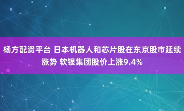 杨方配资平台 日本机器人和芯片股在东京股市延续涨势 软银集团股价上涨9.4%