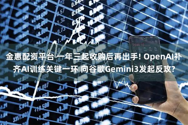 金惠配资平台 一年三起收购后再出手! OpenAI补齐AI训练关键一环 向谷歌Gemini3发起反攻?
