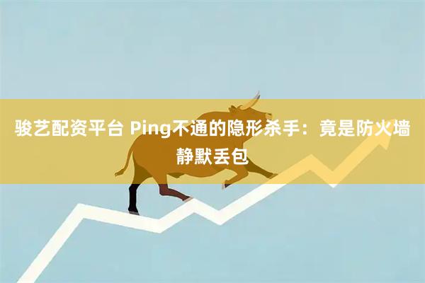 骏艺配资平台 Ping不通的隐形杀手:竟是防火墙静默丢包