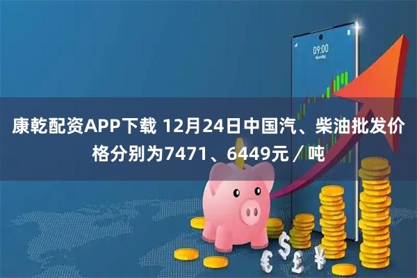 康乾配资APP下载 12月24日中国汽、柴油批发价格分别为7471、6449元／吨
