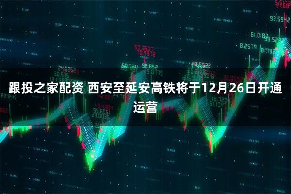 跟投之家配资 西安至延安高铁将于12月26日开通运营