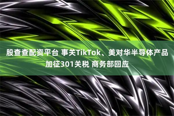 股查查配资平台 事关TikTok、美对华半导体产品加征301关税 商务部回应