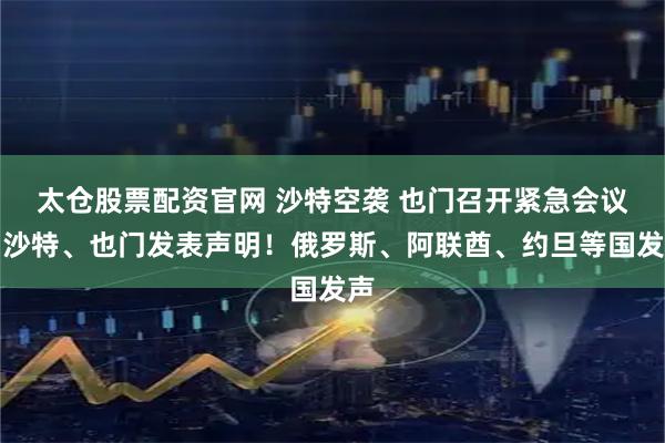 太仓股票配资官网 沙特空袭 也门召开紧急会议！沙特、也门发表声明！俄罗斯、阿联酋、约旦等国发声