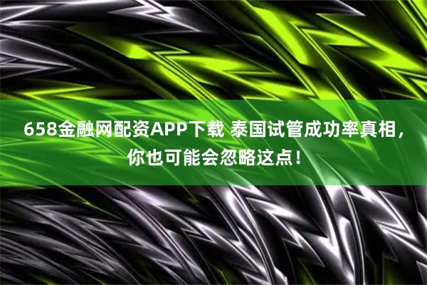 658金融网配资APP下载 泰国试管成功率真相，你也可能会忽略这点！