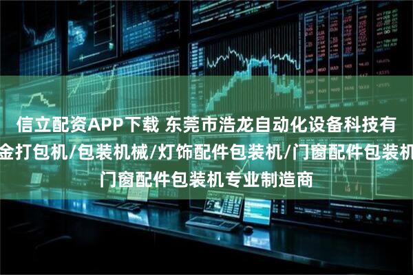 信立配资APP下载 东莞市浩龙自动化设备科技有限公司：五金打包机/包装机械/灯饰配件包装机/门窗配件包装机专业制造商