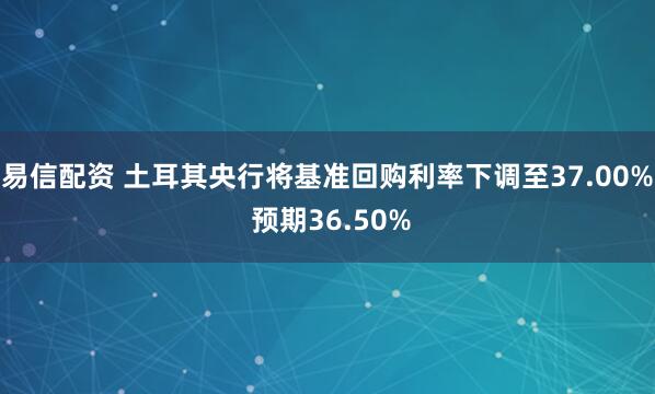 易信配资 土耳其央行将基准回购利率下调至37.00% 预期36.50%