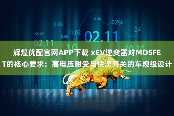 辉煌优配官网APP下载 xEV逆变器对MOSFET的核心要求：高电压耐受与快速开关的车规级设计