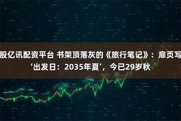 股亿讯配资平台 书架顶落灰的《旅行笔记》：扉页写‘出发日：2035年夏’，今已29岁秋