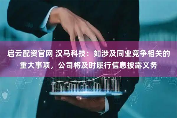 启云配资官网 汉马科技：如涉及同业竞争相关的重大事项，公司将及时履行信息披露义务