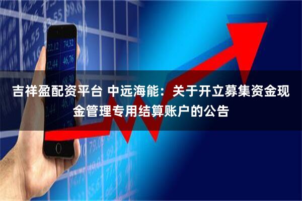 吉祥盈配资平台 中远海能：关于开立募集资金现金管理专用结算账户的公告