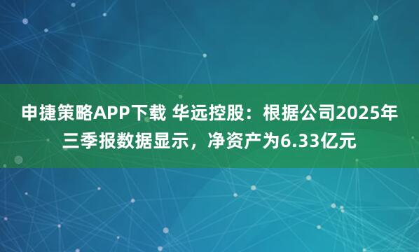 申捷策略APP下载 华远控股：根据公司2025年三季报数据显示，净资产为6.33亿元