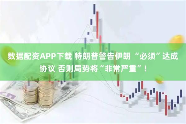 数据配资APP下载 特朗普警告伊朗 “必须”达成协议 否则局势将“非常严重”！