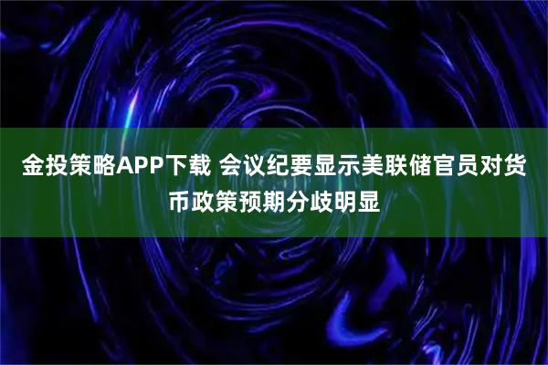 金投策略APP下载 会议纪要显示美联储官员对货币政策预期分歧明显