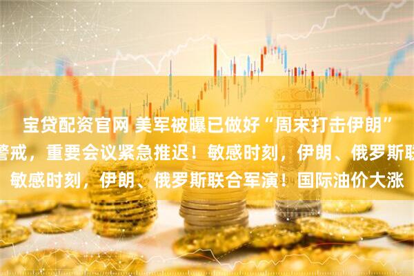 宝贷配资官网 美军被曝已做好“周末打击伊朗”准备，以色列提升全国警戒，重要会议紧急推迟！敏感时刻，伊朗、俄罗斯联合军演！国际油价大涨
