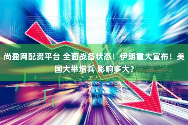尚盈网配资平台 全面战备状态！伊朗重大宣布！美国大举增兵 影响多大？