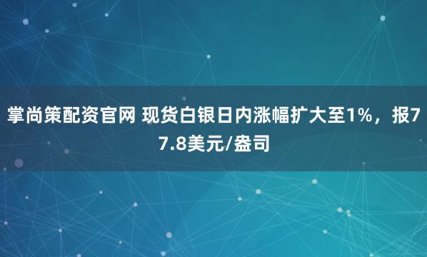 掌尚策配资官网 现货白银日内涨幅扩大至1%，报77.8美元/盎司