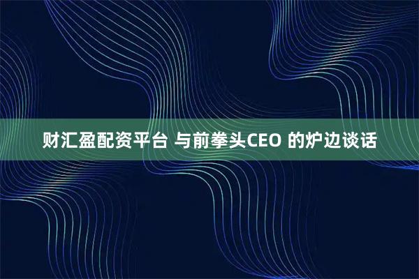 财汇盈配资平台 与前拳头CEO 的炉边谈话