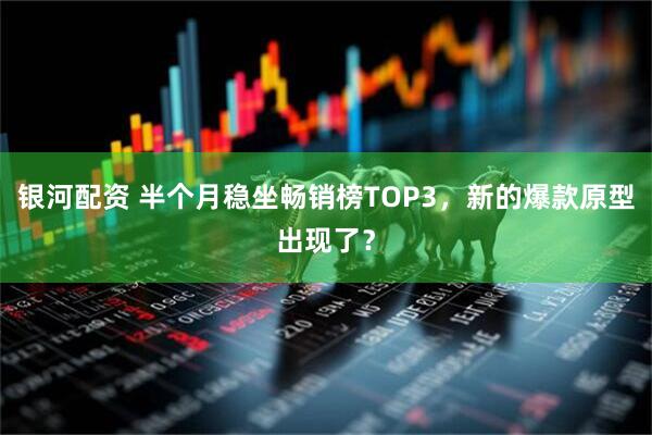 银河配资 半个月稳坐畅销榜TOP3，新的爆款原型出现了？
