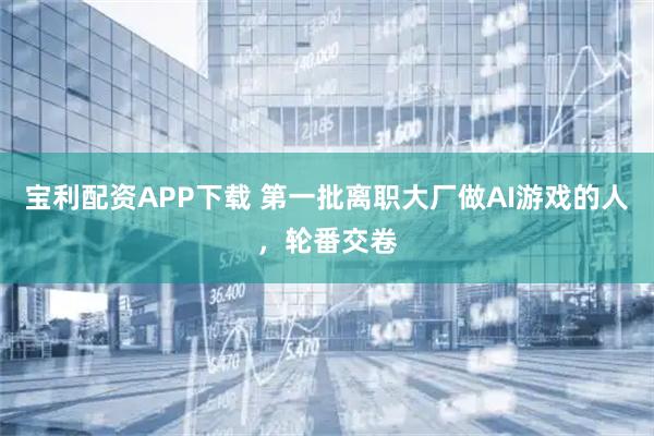 宝利配资APP下载 第一批离职大厂做AI游戏的人，轮番交卷