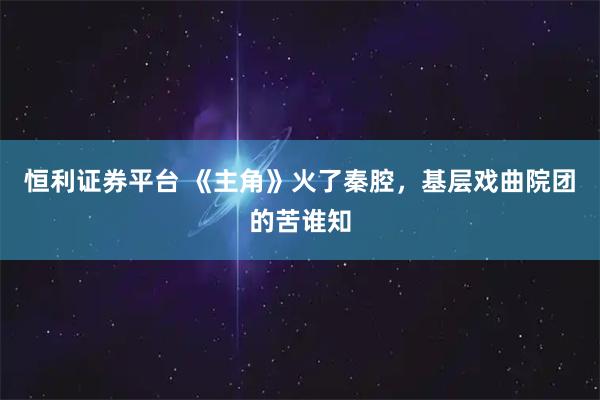 恒利证券平台 《主角》火了秦腔，基层戏曲院团的苦谁知