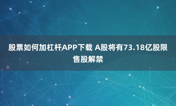 股票如何加杠杆APP下载 A股将有73.18亿股限售股解禁