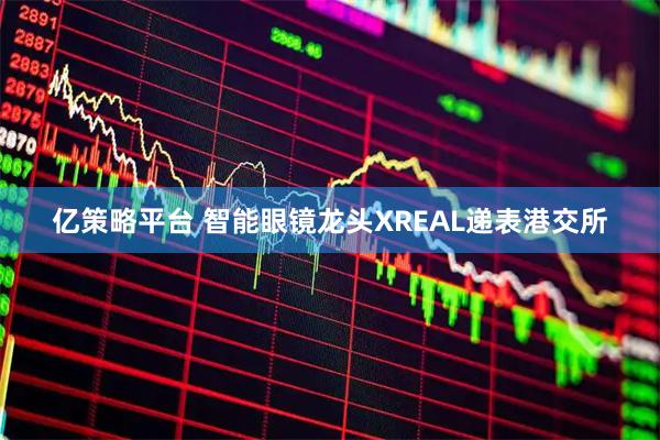 亿策略平台 智能眼镜龙头XREAL递表港交所