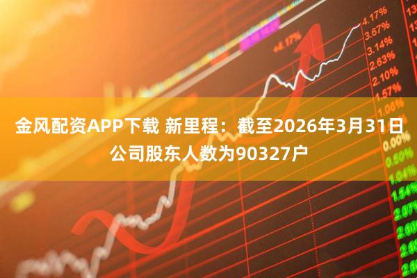 金风配资APP下载 新里程:截至2026年3月31日公司股东人数为90327户