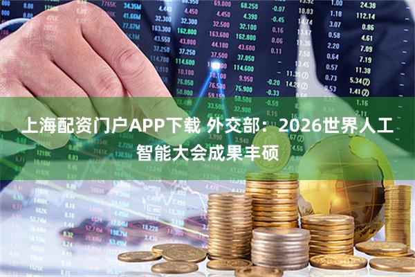 上海配资门户APP下载 外交部：2026世界人工智能大会成果丰硕