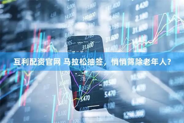 互利配资官网 马拉松抽签，悄悄筛除老年人？