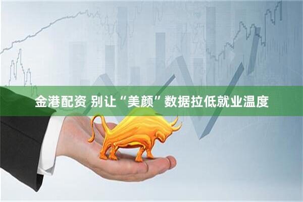 金港配资 别让“美颜”数据拉低就业温度